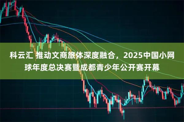 科云汇 推动文商旅体深度融合，2025中国小网球年度总决赛暨成都青少年公开赛开幕