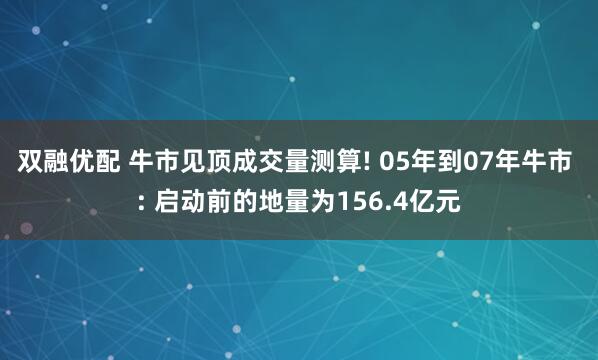 双融优配 牛市见顶成交量测算! 05年到07年牛市 : 启动前的地量为156.4亿元