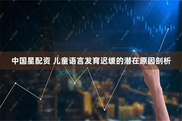 中国星配资 儿童语言发育迟缓的潜在原因剖析