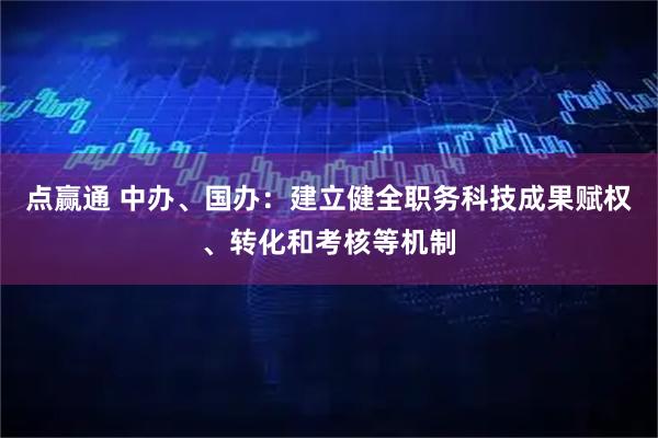 点赢通 中办、国办：建立健全职务科技成果赋权、转化和考核等机制
