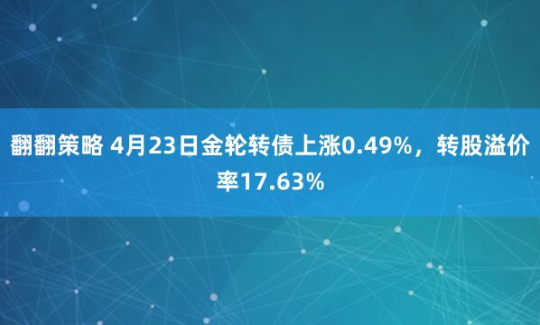 翻翻策略 4月23日金轮转债上涨0.49%，转股溢价率17.63%