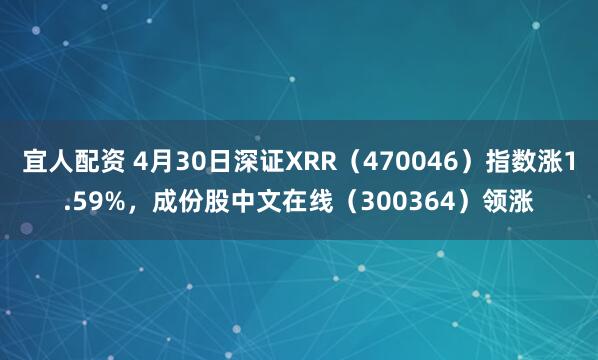宜人配资 4月30日深证XRR（470046）指数涨1.59%，成份股中文在线（300364）领涨