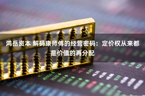 鸿岳资本 解码康师傅的经营密码：定价权从来都是价值的再分配