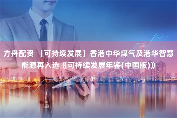 方舟配资 【可持续发展】香港中华煤气及港华智慧能源再入选《可持续发展年鉴(中国版)》