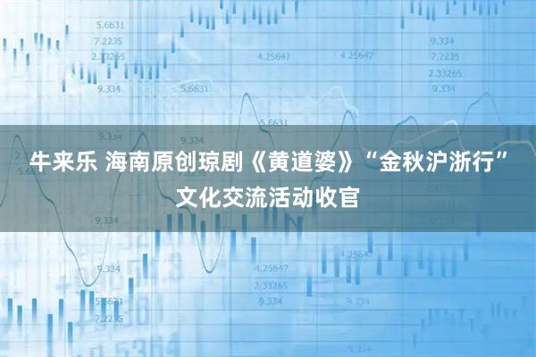 牛来乐 海南原创琼剧《黄道婆》“金秋沪浙行”文化交流活动收官