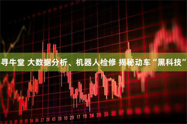 寻牛堂 大数据分析、机器人检修 揭秘动车“黑科技”