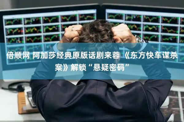 倍顺网 阿加莎经典原版话剧来蓉 《东方快车谋杀案》解锁“悬疑密码”