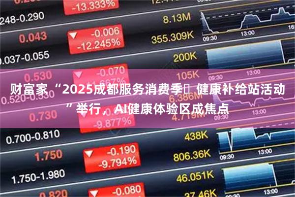 财富家 “2025成都服务消费季・健康补给站活动”举行，AI健康体验区成焦点