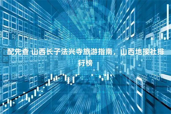 配先查 山西长子法兴寺旅游指南，山西地接社排行榜