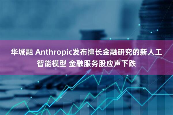 华城融 Anthropic发布擅长金融研究的新人工智能模型 金融服务股应声下跌