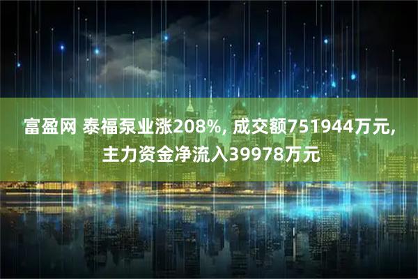 富盈网 泰福泵业涨208%, 成交额751944万元, 主力资金净流入39978万元