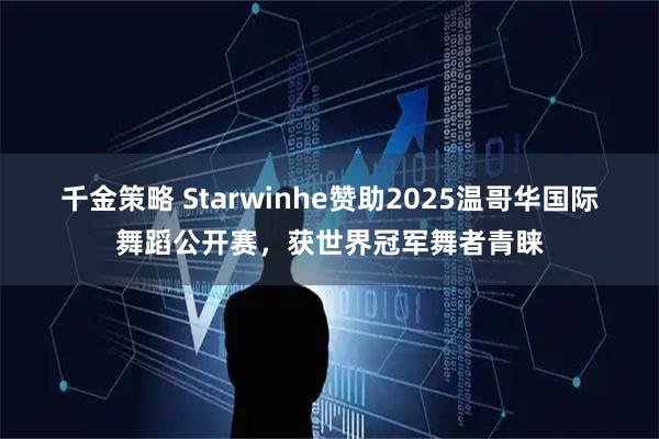 千金策略 Starwinhe赞助2025温哥华国际舞蹈公开赛，获世界冠军舞者青睐
