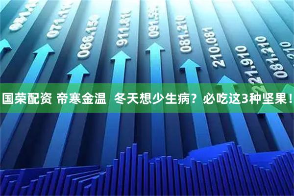 国荣配资 帝寒金温  冬天想少生病？必吃这3种坚果！