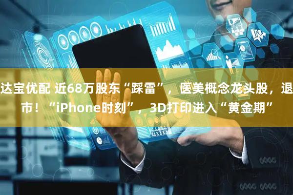 达宝优配 近68万股东“踩雷”,医美概念龙头股,退市!“iPhone时刻”,3D打印进入“黄金期”