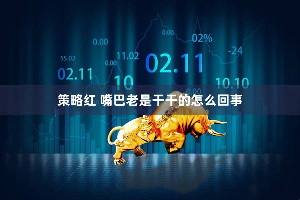 策略红 嘴巴老是干干的怎么回事