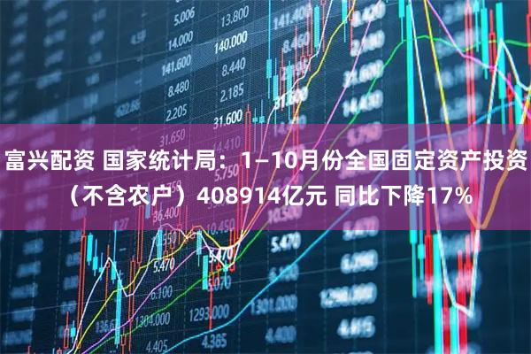 富兴配资 国家统计局：1—10月份全国固定资产投资（不含农户）408914亿元 同比下降17%