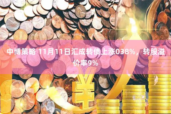 中博策略 11月11日汇成转债上涨038%，转股溢价率9%