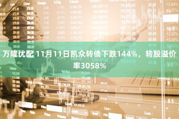 万隆优配 11月11日凯众转债下跌144%,转股溢价率3058%