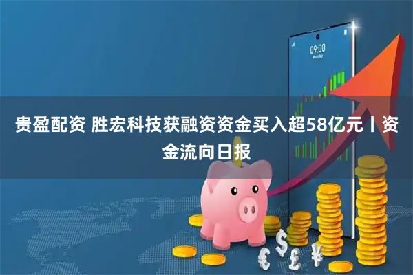 贵盈配资 胜宏科技获融资资金买入超58亿元丨资金流向日报