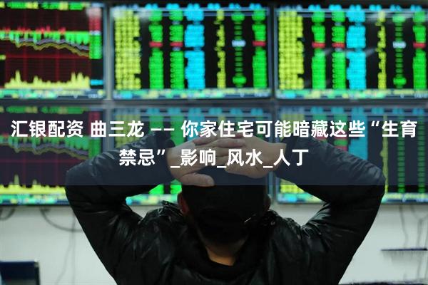 汇银配资 曲三龙 —— 你家住宅可能暗藏这些“生育禁忌”_影响_风水_人丁