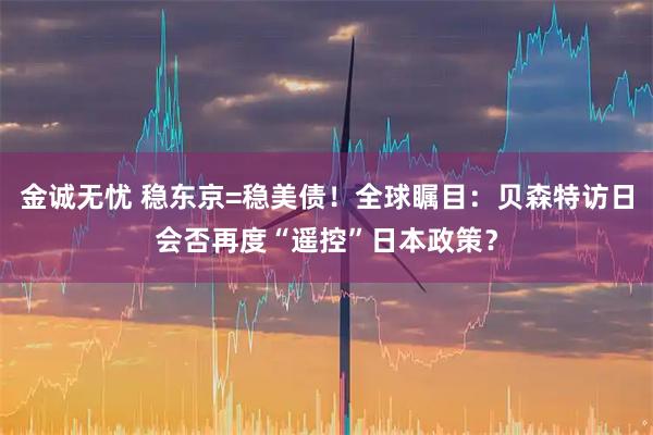 金诚无忧 稳东京=稳美债！全球瞩目：贝森特访日会否再度“遥控”日本政策？