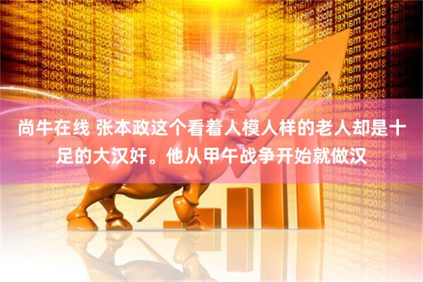 尚牛在线 张本政这个看着人模人样的老人却是十足的大汉奸。他从甲午战争开始就做汉