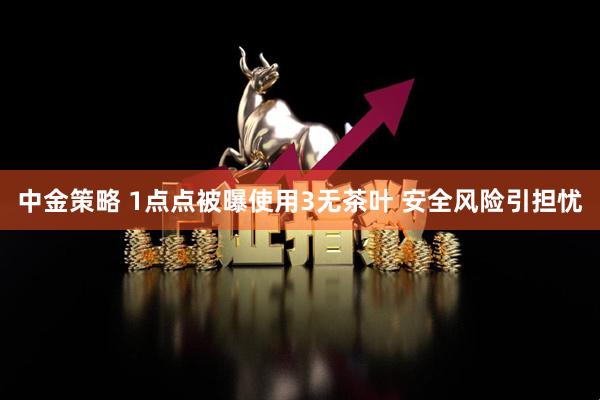 中金策略 1点点被曝使用3无茶叶 安全风险引担忧