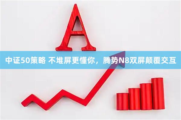 中证50策略 不堆屏更懂你，腾势N8双屏颠覆交互